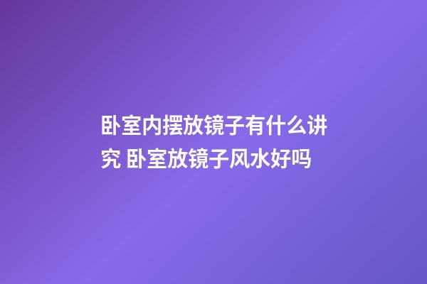 卧室内摆放镜子有什么讲究 卧室放镜子风水好吗